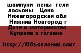 шампуни, пены, гели, лосьоны › Цена ­ 100 - Нижегородская обл., Нижний Новгород г. Дети и материнство » Купание и гигиена   